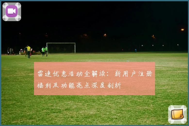 雷速优惠活动全解读：新用户注册福利及功能亮点深度剖析