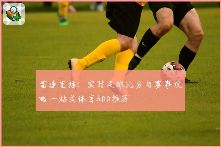 雷速直播:实时足球比分与赛事攻略一站式体育App推荐