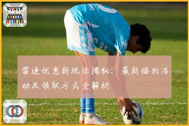 雷速优惠新玩法揭秘：最新福利活动及领取方式全解析