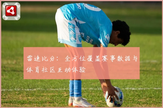 雷速比分：全方位覆盖赛事数据与体育社区互动体验