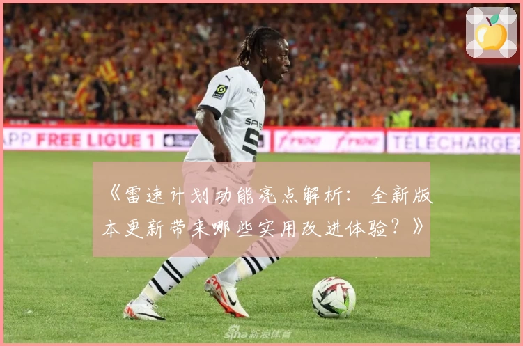 《雷速计划功能亮点解析：全新版本更新带来哪些实用改进体验？》