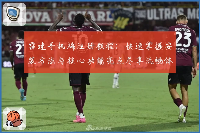 雷速手机端注册教程：快速掌握安装方法与核心功能亮点尽享流畅体验