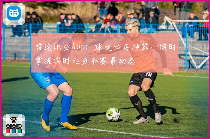 雷速比分App：球迷必备神器，随时掌握实时比分和赛事动态