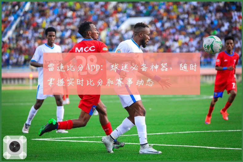 雷速比分App：球迷必备神器，随时掌握实时比分和赛事动态