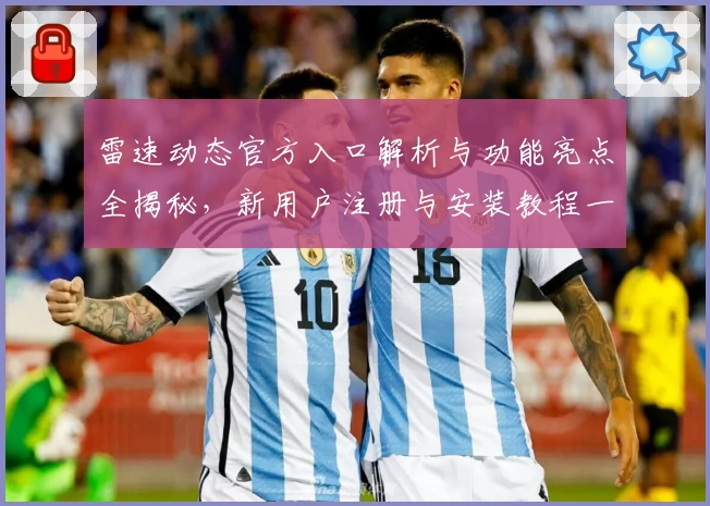 雷速动态官方入口解析与功能亮点全揭秘，新用户注册与安装教程一步到位