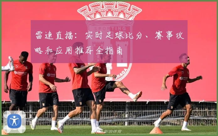 雷速直播:实时足球比分、赛事攻略和应用推荐全指南
