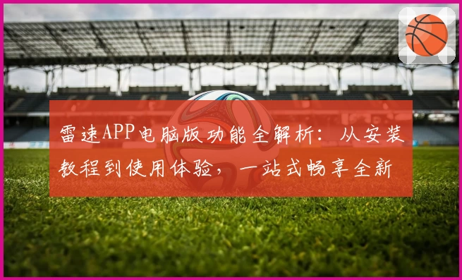 雷速APP电脑版功能全解析:从安装教程到使用体验,一站式畅享全新版本亮点