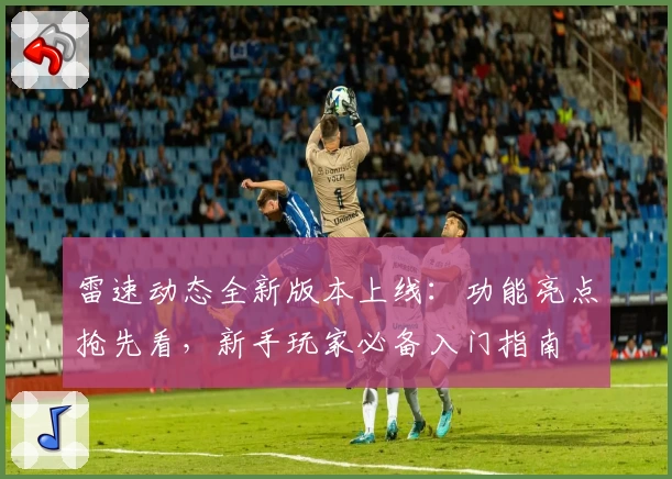 雷速动态全新版本上线：功能亮点抢先看，新手玩家必备入门指南