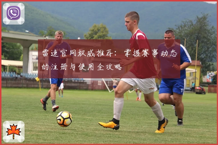 雷速官网权威推荐：掌握赛事动态的注册与使用全攻略