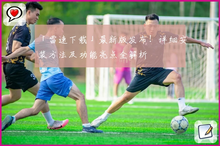 「雷速下载」最新版发布！详细安装方法及功能亮点全解析