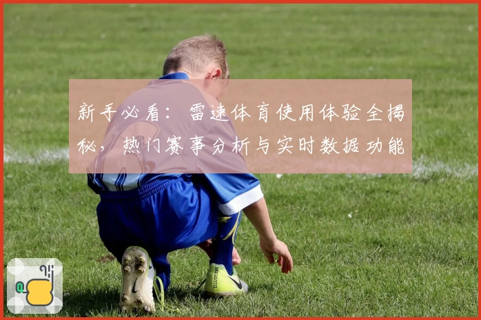 新手必看：雷速体育使用体验全揭秘，热门赛事分析与实时数据功能全面测评