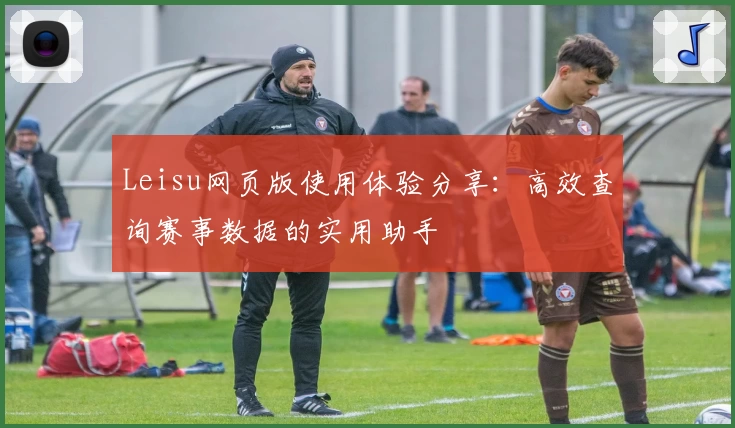 Leisu网页版使用体验分享：高效查询赛事数据的实用助手