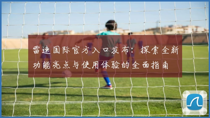 雷速国际官方入口发布：探索全新功能亮点与使用体验的全面指南
