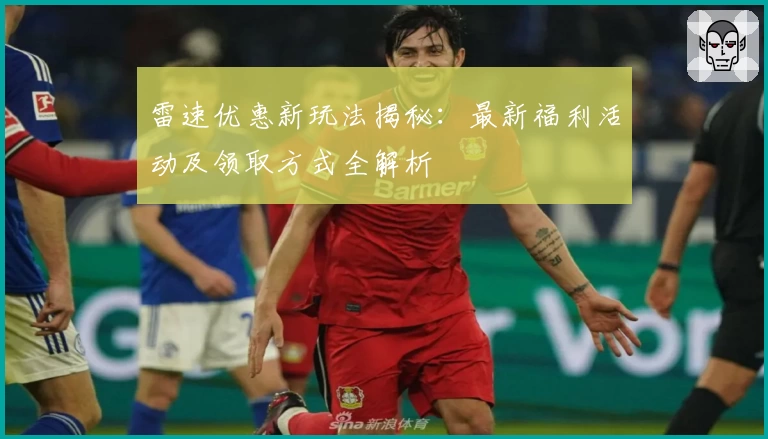 雷速优惠新玩法揭秘：最新福利活动及领取方式全解析