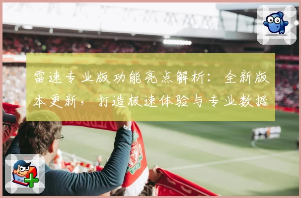 雷速专业版功能亮点解析：全新版本更新，打造极速体验与专业数据一站式服务